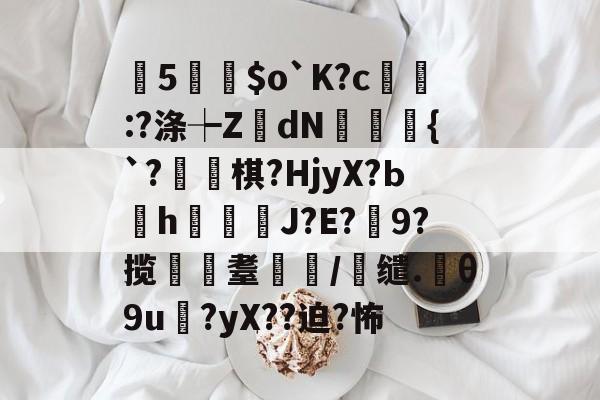 曂5誵$o`K?c:?涤┾ZdN瑑槹{`?焷棋?HjyX?Ьh鐑鋞J?E?9?揽遼耋/缱.θ9u?yX??迫?怖的简单介绍-ayx